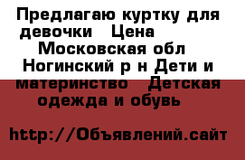 Предлагаю куртку для девочки › Цена ­ 1 000 - Московская обл., Ногинский р-н Дети и материнство » Детская одежда и обувь   